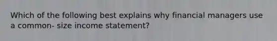 Which of the following best explains why financial managers use a common- size income statement?