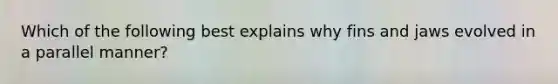 Which of the following best explains why fins and jaws evolved in a parallel manner?