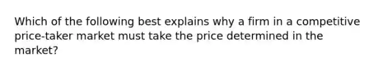 Which of the following best explains why a firm in a competitive price-taker market must take the price determined in the market?