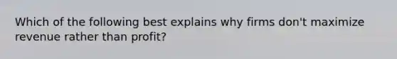 Which of the following best explains why firms don't maximize revenue rather than profit?