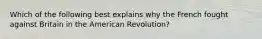 Which of the following best explains why the French fought against Britain in the American Revolution?