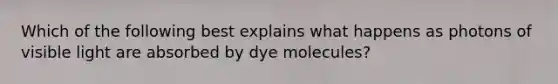 Which of the following best explains what happens as photons of visible light are absorbed by dye molecules?