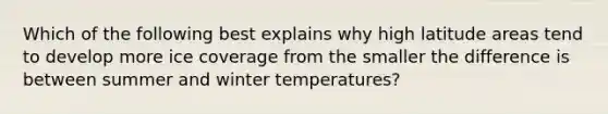 Which of the following best explains why high latitude areas tend to develop more ice coverage from the smaller the difference is between summer and winter temperatures?