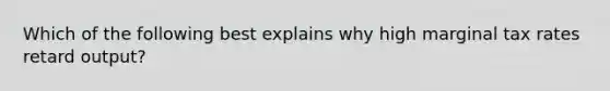 Which of the following best explains why high marginal tax rates retard output?