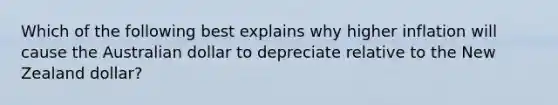 Which of the following best explains why higher inflation will cause the Australian dollar to depreciate relative to the New Zealand​ dollar?