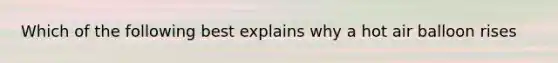 Which of the following best explains why a hot air balloon rises