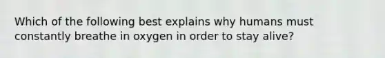 Which of the following best explains why humans must constantly breathe in oxygen in order to stay alive?