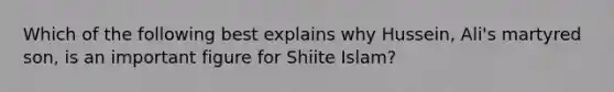 Which of the following best explains why Hussein, Ali's martyred son, is an important figure for Shiite Islam?