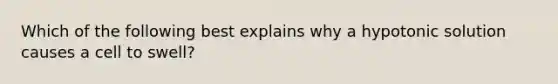 Which of the following best explains why a hypotonic solution causes a cell to swell?