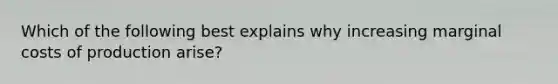 Which of the following best explains why increasing marginal costs of production arise?