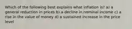 Which of the following best explains what inflation is? a) a general reduction in prices b) a decline in nominal income c) a rise in the value of money d) a sustained increase in the price level