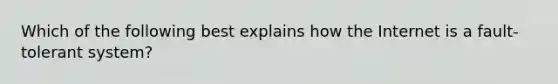 Which of the following best explains how the Internet is a fault-tolerant system?