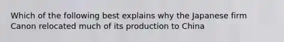 Which of the following best explains why the Japanese firm Canon relocated much of its production to China