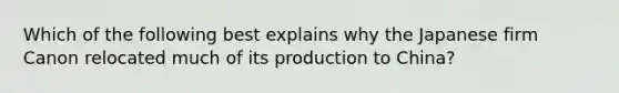 Which of the following best explains why the Japanese firm Canon relocated much of its production to China?