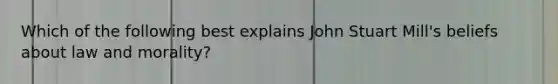 Which of the following best explains John Stuart Mill's beliefs about law and morality?