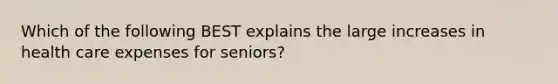 Which of the following BEST explains the large increases in health care expenses for seniors?