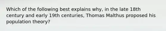 Which of the following best explains why, in the late 18th century and early 19th centuries, Thomas Malthus proposed his population theory?