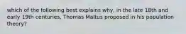 which of the following best explains why, in the late 18th and early 19th centuries, Thomas Maltus proposed in his population theory?