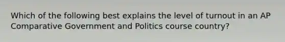 Which of the following best explains the level of turnout in an AP Comparative Government and Politics course country?