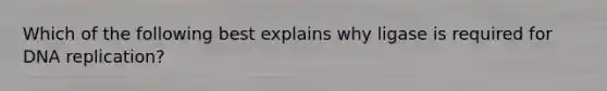 Which of the following best explains why ligase is required for DNA replication?