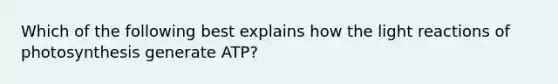 Which of the following best explains how the <a href='https://www.questionai.com/knowledge/kSUoWrrvoC-light-reactions' class='anchor-knowledge'>light reactions</a> of photosynthesis generate ATP?