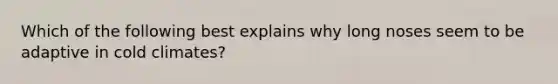 Which of the following best explains why long noses seem to be adaptive in cold climates?