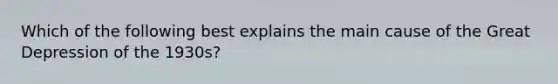 Which of the following best explains the main cause of the Great Depression of the 1930s?