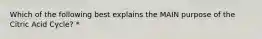 Which of the following best explains the MAIN purpose of the Citric Acid Cycle? *