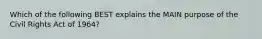 Which of the following BEST explains the MAIN purpose of the Civil Rights Act of 1964?