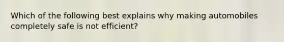 Which of the following best explains why making automobiles completely safe is not efficient?