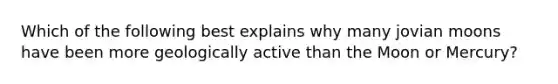 Which of the following best explains why many jovian moons have been more geologically active than the Moon or Mercury?