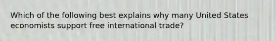 Which of the following best explains why many United States economists support free international trade?