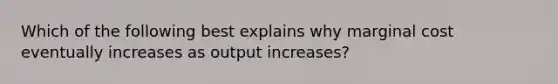 Which of the following best explains why marginal cost eventually increases as output increases?