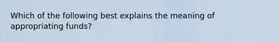 Which of the following best explains the meaning of appropriating funds?