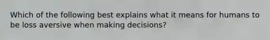 Which of the following best explains what it means for humans to be loss aversive when making decisions?