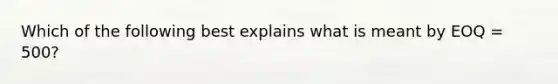 Which of the following best explains what is meant by EOQ = 500?