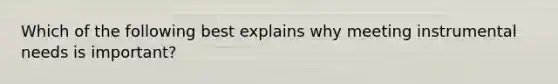 Which of the following best explains why meeting instrumental needs is important?