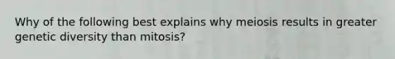 Why of the following best explains why meiosis results in greater genetic diversity than mitosis?