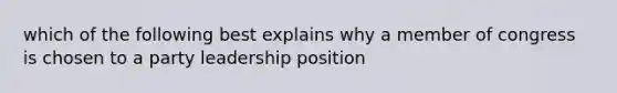 which of the following best explains why a member of congress is chosen to a party leadership position