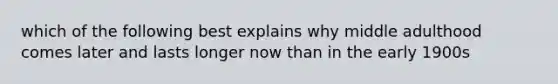 which of the following best explains why middle adulthood comes later and lasts longer now than in the early 1900s