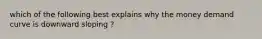 which of the following best explains why the money demand curve is downward sloping ?