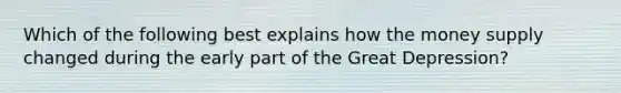 Which of the following best explains how the money supply changed during the early part of the Great Depression?