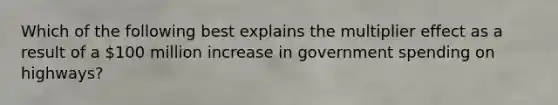 Which of the following best explains the multiplier effect as a result of a 100 million increase in government spending on highways?