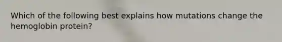 Which of the following best explains how mutations change the hemoglobin protein?