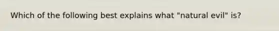 Which of the following best explains what "natural evil" is?