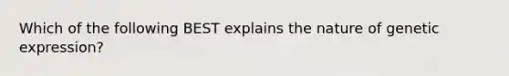 Which of the following BEST explains the nature of genetic expression?