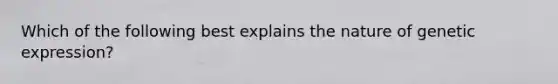 Which of the following best explains the nature of genetic expression?