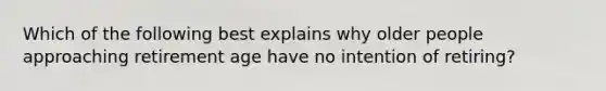Which of the following best explains why older people approaching retirement age have no intention of retiring?