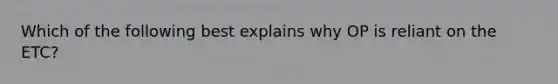 Which of the following best explains why OP is reliant on the ETC?