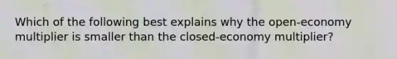 Which of the following best explains why the​ open-economy multiplier is smaller than the​ closed-economy multiplier?